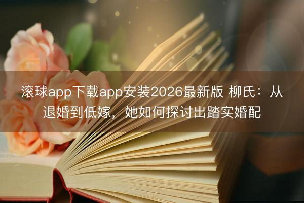 滚球app下载app安装2026最新版 柳氏:从退婚到低嫁,她如何探讨出踏实婚配