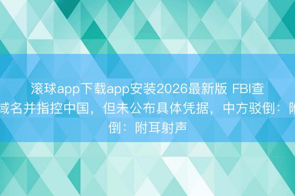 滚球app下载app安装2026最新版 FBI查封13个域名并指控中国，但未公布具体凭据，中方驳倒：附耳射声