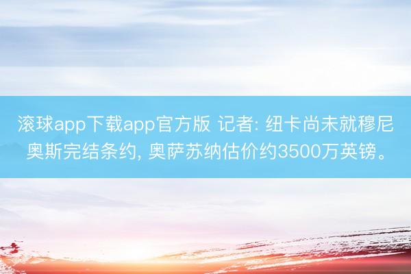 滚球app下载app官方版 记者: 纽卡尚未就穆尼奥斯完结条约， 奥萨苏纳估价约3500万英镑。