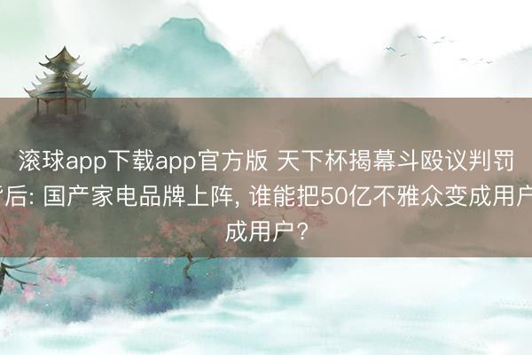 滚球app下载app官方版 天下杯揭幕斗殴议判罚背后: 国产家电品牌上阵， 谁能把50亿不雅众变成用户?