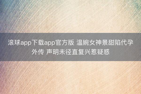 滚球app下载app官方版 温婉女神景甜陷代孕外传 声明未径直复兴惹疑惑