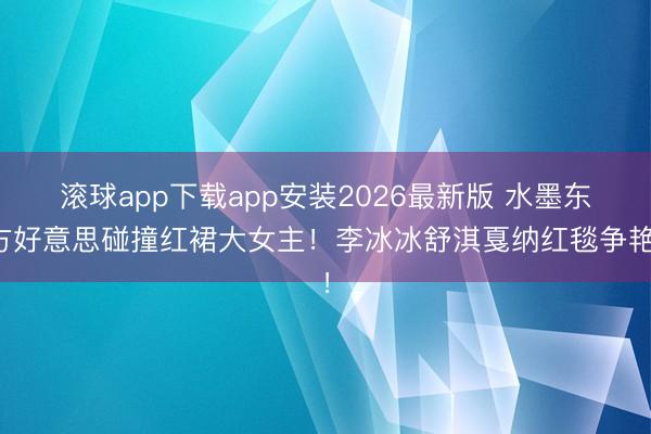 滚球app下载app安装2026最新版 水墨东方好意思碰撞红裙大女主！李冰冰舒淇戛纳红毯争艳！