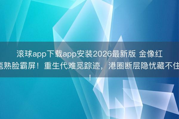 滚球app下载app安装2026最新版 金像红毯熟脸霸屏!重生代难觅踪迹,港圈断层隐忧藏不住!