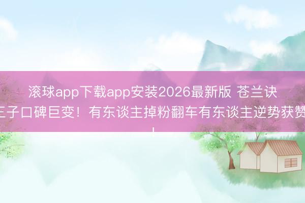 滚球app下载app安装2026最新版 苍兰诀三子口碑巨变！有东谈主掉粉翻车有东谈主逆势获赞！