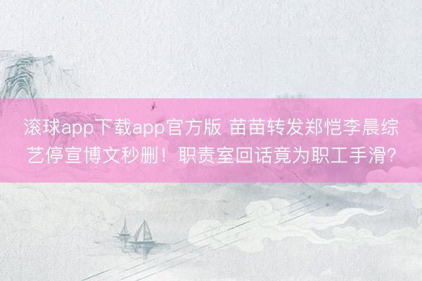 滚球app下载app官方版 苗苗转发郑恺李晨综艺停宣博文秒删！职责室回话竟为职工手滑？