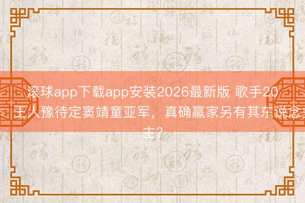 滚球app下载app安装2026最新版 歌手2026：王人豫待定窦靖童亚军，真确赢家另有其东说念主？