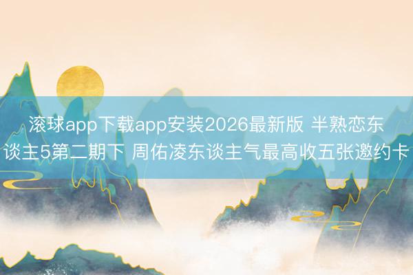 滚球app下载app安装2026最新版 半熟恋东谈主5第二期下 周佑凌东谈主气最高收五张邀约卡