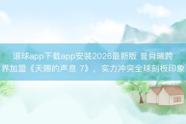 滚球app下载app安装2026最新版 曾舜晞跨界加盟《天赐的声息 7》，实力冲突全球刻板印象