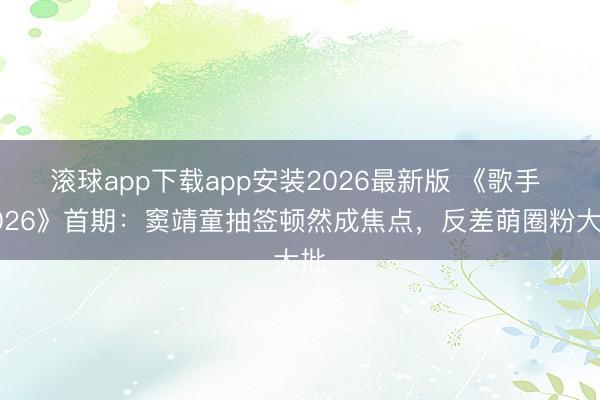 滚球app下载app安装2026最新版 《歌手 2026》首期：窦靖童抽签顿然成焦点，反差萌圈粉大批
