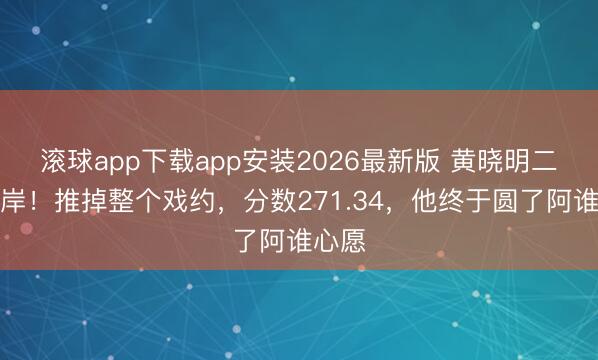 滚球app下载app安装2026最新版 黄晓明二战上岸！推掉整个戏约，分数271.34，他终于圆了阿谁心愿