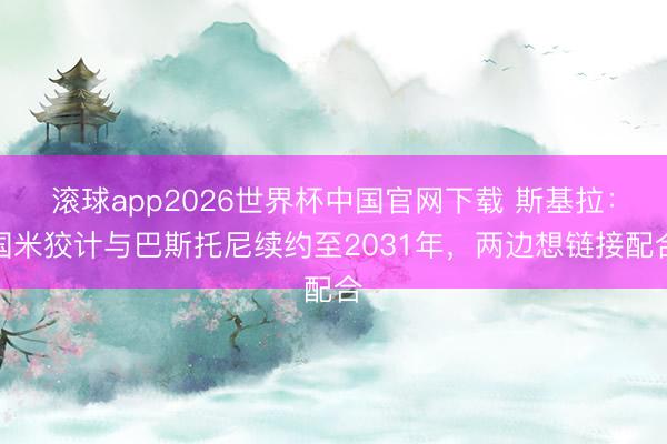 滚球app2026世界杯中国官网下载 斯基拉：国米狡计与巴斯托尼续约至2031年，两边想链接配合