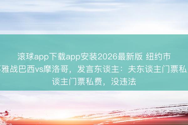 滚球app下载app安装2026最新版 纽约市长与配头不雅战巴西vs摩洛哥,发言东谈主:夫东谈主门票私费,没违法