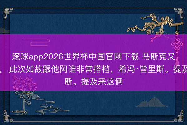 滚球app2026世界杯中国官网下载 马斯克又当爹了。 此次如故跟他阿谁非常搭档，希冯·皆里斯。提及来这俩