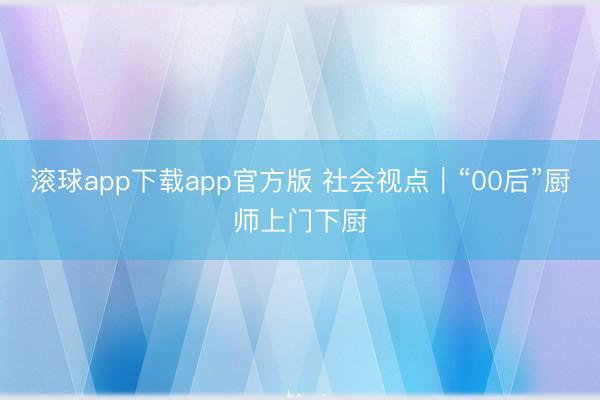 滚球app下载app官方版 社会视点｜“00后”厨师上门下厨