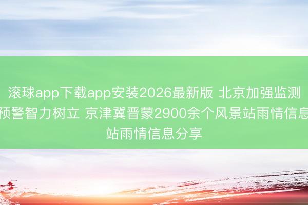 滚球app下载app安装2026最新版 北京加强监测预告预警智力树立 京津冀晋蒙2900余个风景站雨情信息分享