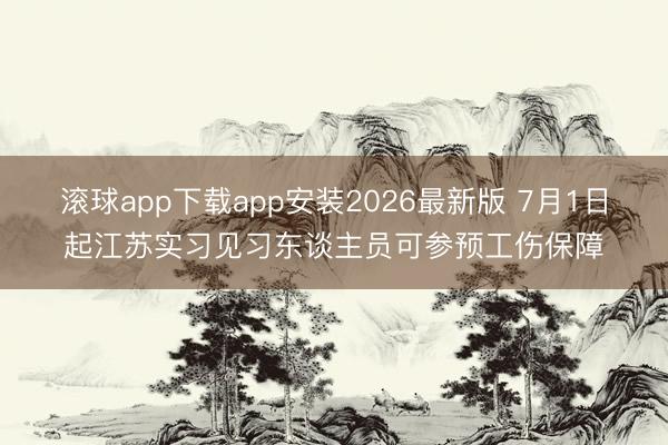滚球app下载app安装2026最新版 7月1日起江苏实习见习东谈主员可参预工伤保障
