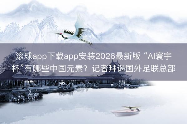 滚球app下载app安装2026最新版 “AI寰宇杯”有哪些中国元素？记者拜谒国外足联总部