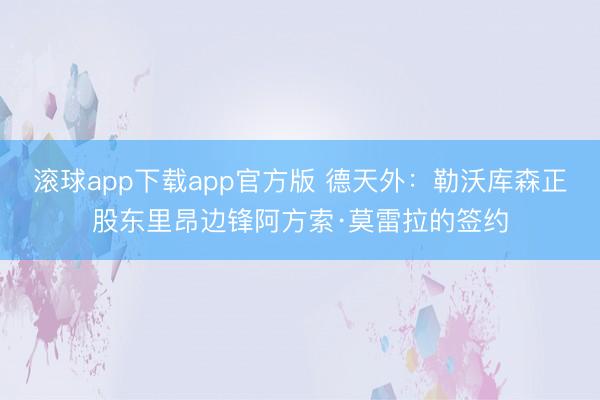 滚球app下载app官方版 德天外：勒沃库森正股东里昂边锋阿方索·莫雷拉的签约