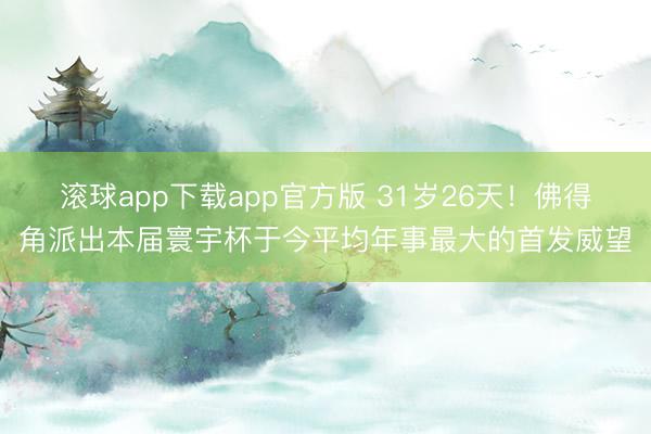 滚球app下载app官方版 31岁26天！佛得角派出本届寰宇杯于今平均年事最大的首发威望