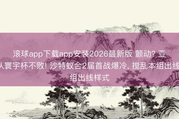 滚球app下载app安装2026最新版 颤动? 亚洲5队寰宇杯不败! 沙特蚁合2届首战爆冷， 搅乱本组出线样式