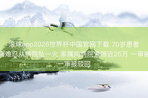 滚球app2026世界杯中国官网下载 70岁患者因病痛难忍从病院坠一火 家属向病院索赔近25万 一审被驳回