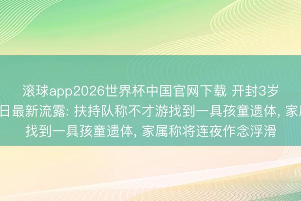 滚球app2026世界杯中国官网下载 开封3岁男童家门口失联超5日最新流露: 扶持队称不才游找到一具孩童遗体， 家属称将连夜作念浮滑