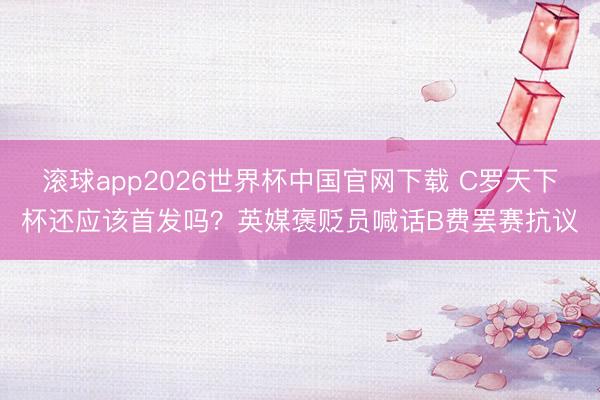 滚球app2026世界杯中国官网下载 C罗天下杯还应该首发吗?英媒褒贬员喊话B费罢赛抗议