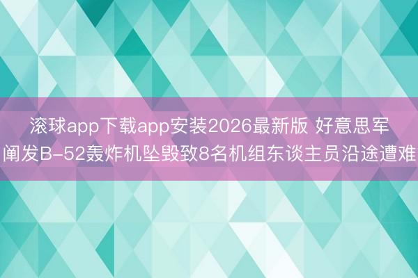滚球app下载app安装2026最新版 好意思军阐发B-52轰炸机坠毁致8名机组东谈主员沿途遭难