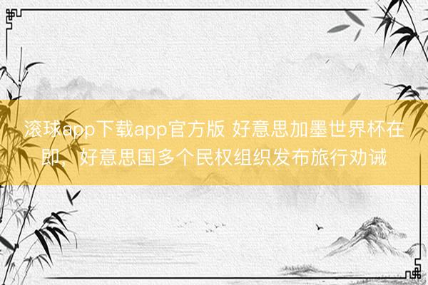 滚球app下载app官方版 好意思加墨世界杯在即，好意思国多个民权组织发布旅行劝诫