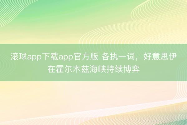 滚球app下载app官方版 各执一词,好意思伊在霍尔木兹海峡持续博弈