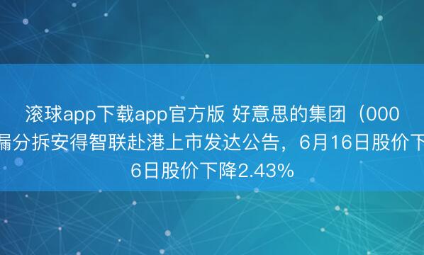 滚球app下载app官方版 好意思的集团（000333）走漏分拆安得智联赴港上市发达公告，6月16日股价下降2.43%