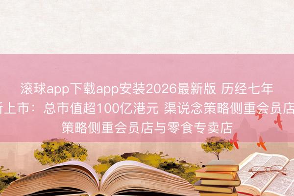 滚球app下载app安装2026最新版 历经七年 溜溜梅港交所上市：总市值超100亿港元 渠说念策略侧重会员店与零食专卖店