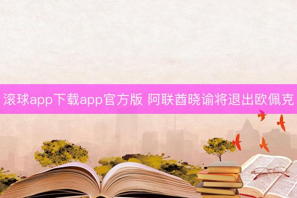 滚球app下载app官方版 阿联酋晓谕将退出欧佩克