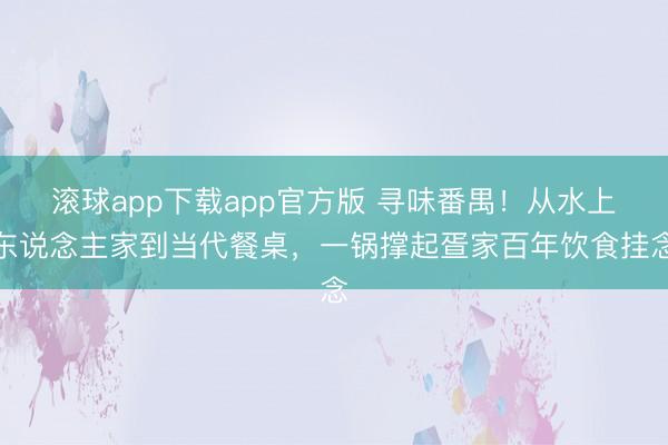 滚球app下载app官方版 寻味番禺!从水上东说念主家到当代餐桌,一锅撑起疍家百年饮食挂念