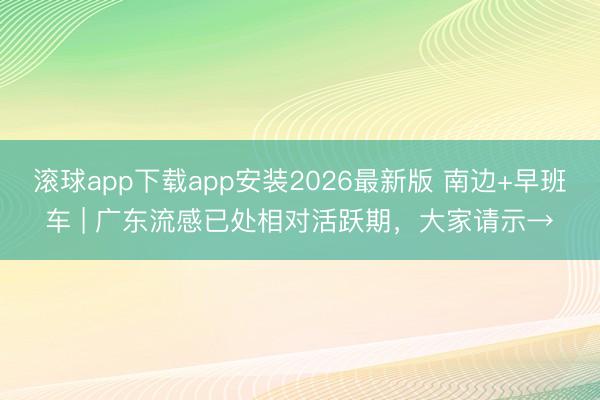 滚球app下载app安装2026最新版 南边+早班车 | 广东流感已处相对活跃期,大家请示→