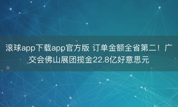 滚球app下载app官方版 订单金额全省第二!广交会佛山展团揽金22.8亿好意思元