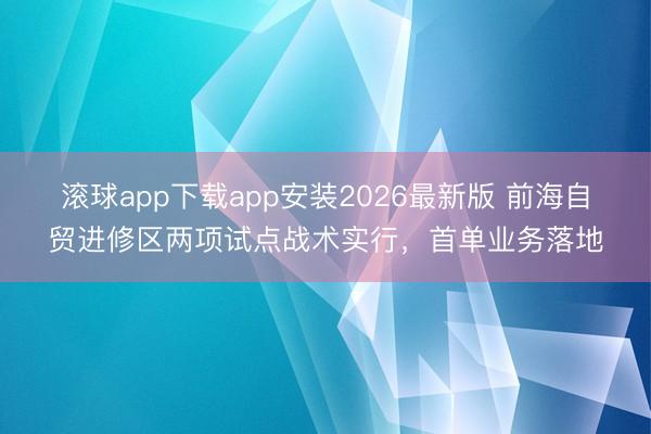 滚球app下载app安装2026最新版 前海自贸进修区两项试点战术实行，首单业务落地