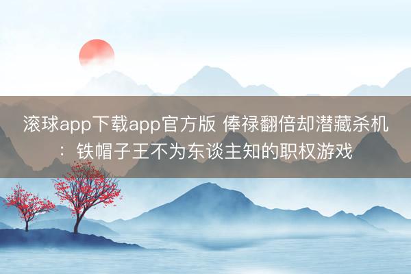 滚球app下载app官方版 俸禄翻倍却潜藏杀机:铁帽子王不为东谈主知的职权游戏