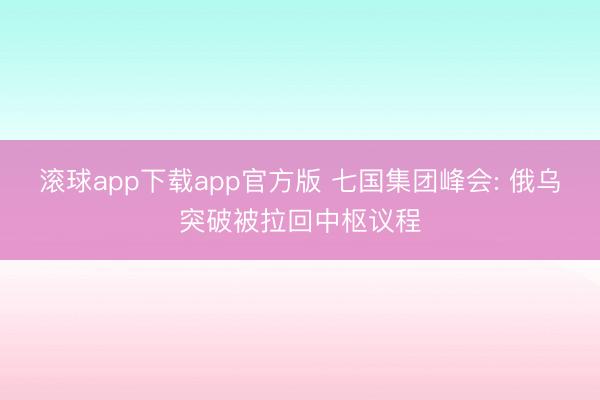 滚球app下载app官方版 七国集团峰会: 俄乌突破被拉回中枢议程