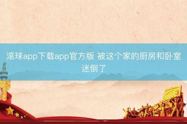 滚球app下载app官方版 被这个家的厨房和卧室迷倒了