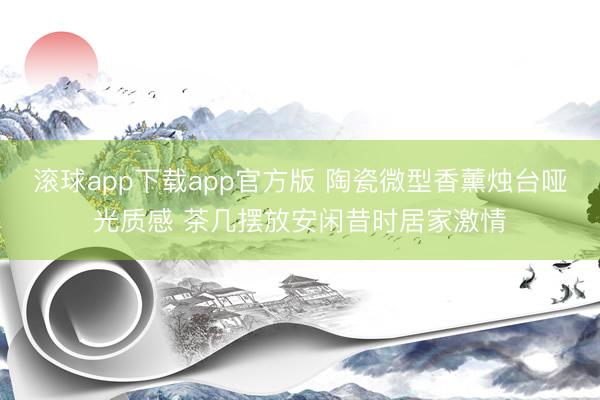 滚球app下载app官方版 陶瓷微型香薰烛台哑光质感 茶几摆放安闲昔时居家激情