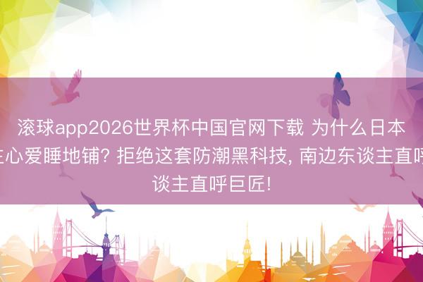 滚球app2026世界杯中国官网下载 为什么日本东谈主心爱睡地铺? 拒绝这套防潮黑科技, 南边东谈主直呼巨匠!