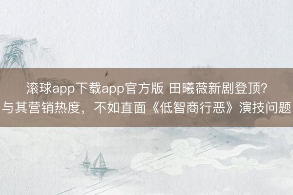 滚球app下载app官方版 田曦薇新剧登顶？与其营销热度，不如直面《低智商行恶》演技问题