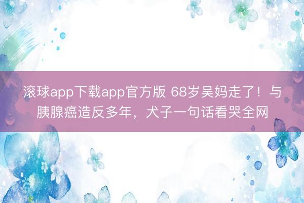 滚球app下载app官方版 68岁吴妈走了！与胰腺癌造反多年，犬子一句话看哭全网