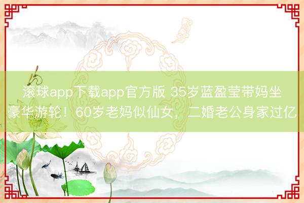 滚球app下载app官方版 35岁蓝盈莹带妈坐豪华游轮！60岁老妈似仙女，二婚老公身家过亿