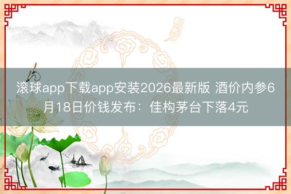 滚球app下载app安装2026最新版 酒价内参6月18日价钱发布:佳构茅台下落4元